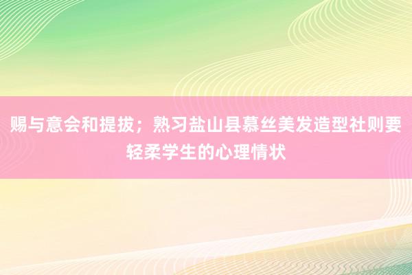 赐与意会和提拔;熟习盐山县慕丝美发造型社则要轻柔学生的心理情状