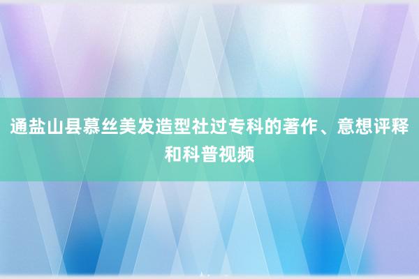 通盐山县慕丝美发造型社过专科的著作、意想评释和科普视频