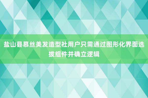盐山县慕丝美发造型社用户只需通过图形化界面选拔组件并确立逻辑