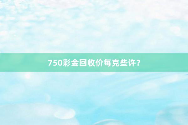 750彩金回收价每克些许？